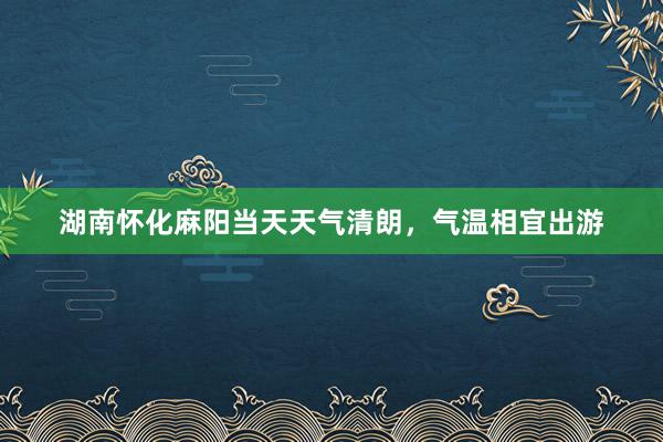 湖南怀化麻阳当天天气清朗，气温相宜出游