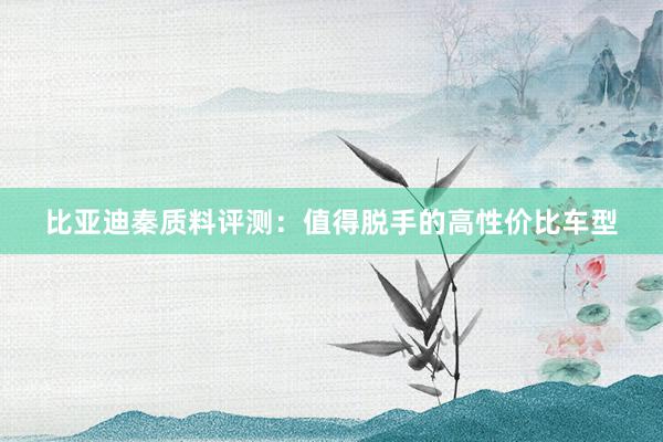 比亚迪秦质料评测：值得脱手的高性价比车型